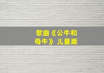 歌曲《公牛和母牛》 儿童版